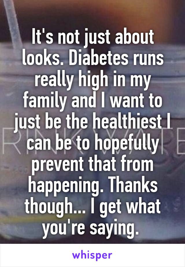 It's not just about looks. Diabetes runs really high in my family and I want to just be the healthiest I can be to hopefully prevent that from happening. Thanks though... I get what you're saying. 