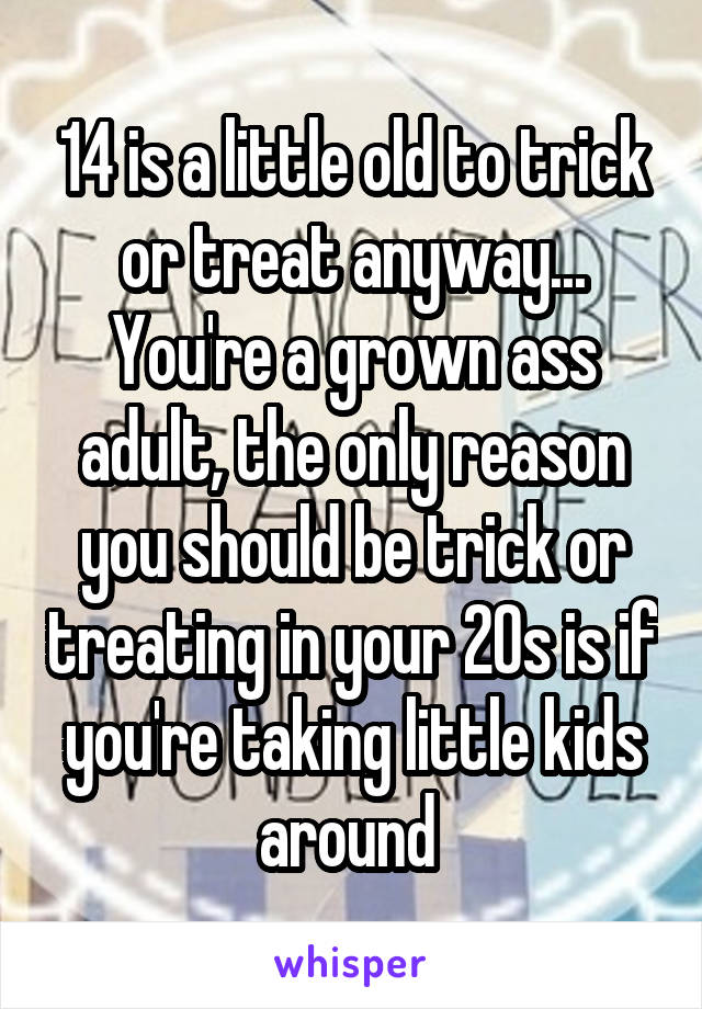 14 is a little old to trick or treat anyway... You're a grown ass adult, the only reason you should be trick or treating in your 20s is if you're taking little kids around 