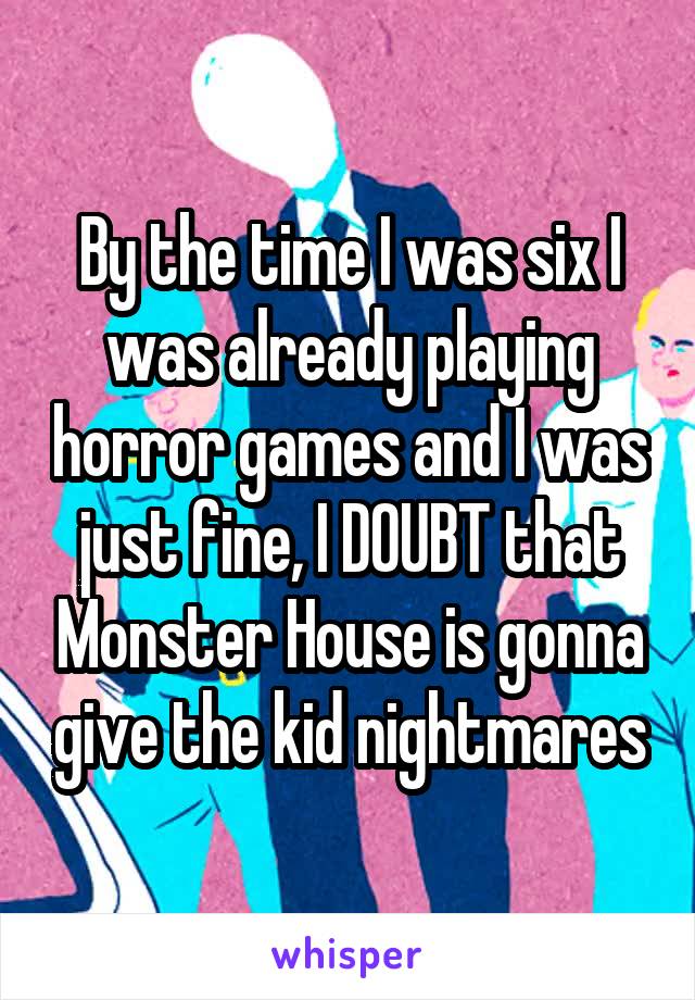 By the time I was six I was already playing horror games and I was just fine, I DOUBT that Monster House is gonna give the kid nightmares