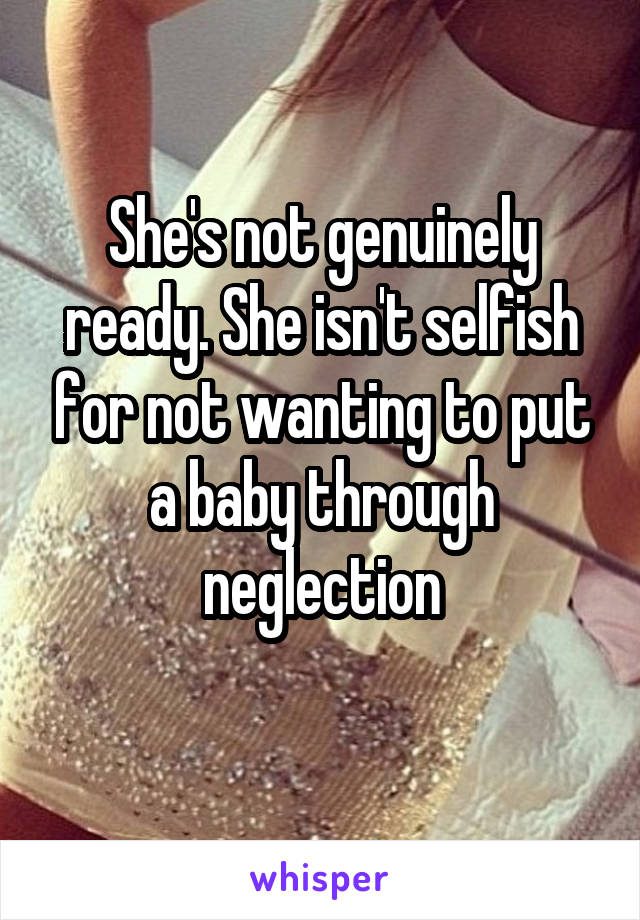 She's not genuinely ready. She isn't selfish for not wanting to put a baby through neglection
