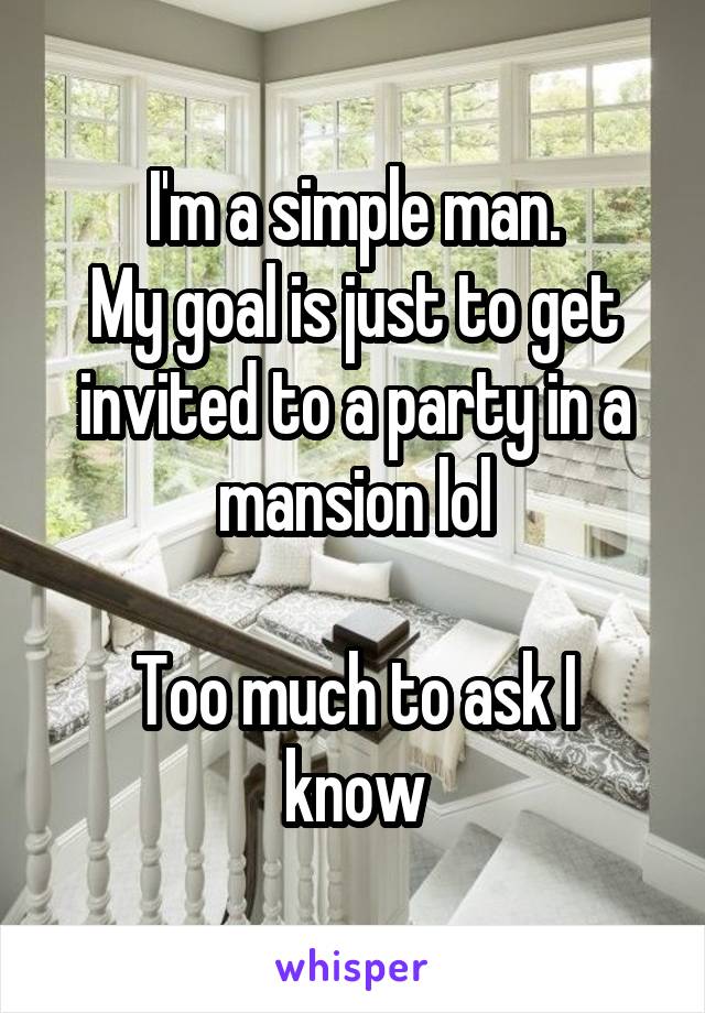 I'm a simple man.
My goal is just to get invited to a party in a mansion lol

Too much to ask I know