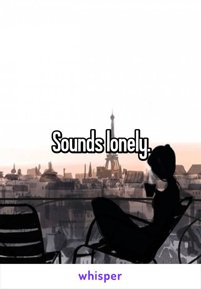 Sounds lonely.