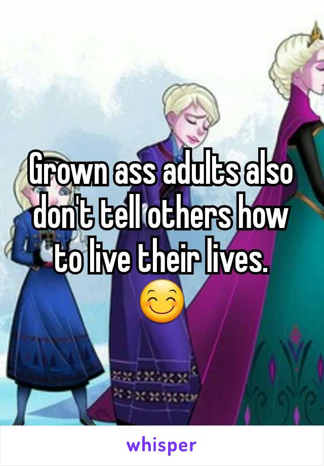 Grown ass adults also don't tell others how to live their lives.
😊