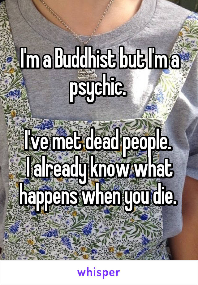 I'm a Buddhist but I'm a psychic. 

I've met dead people. 
I already know what happens when you die. 
