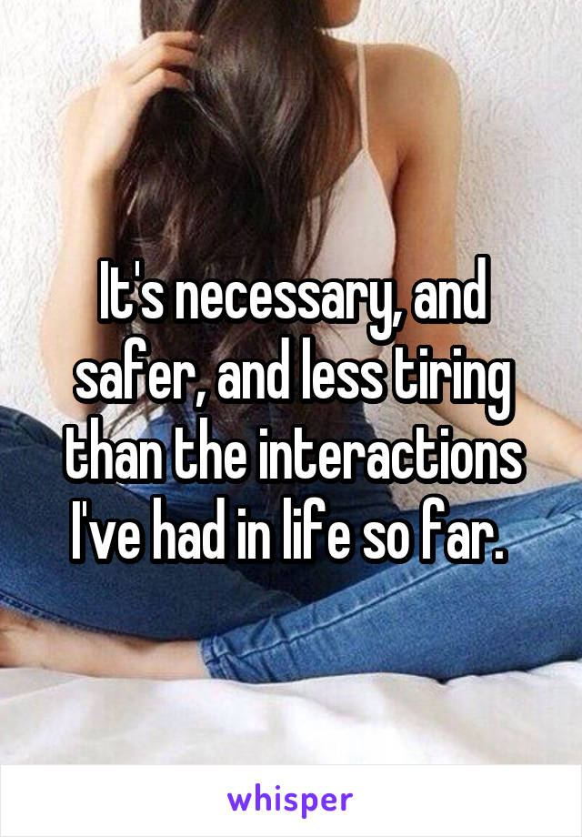 It's necessary, and safer, and less tiring than the interactions I've had in life so far. 