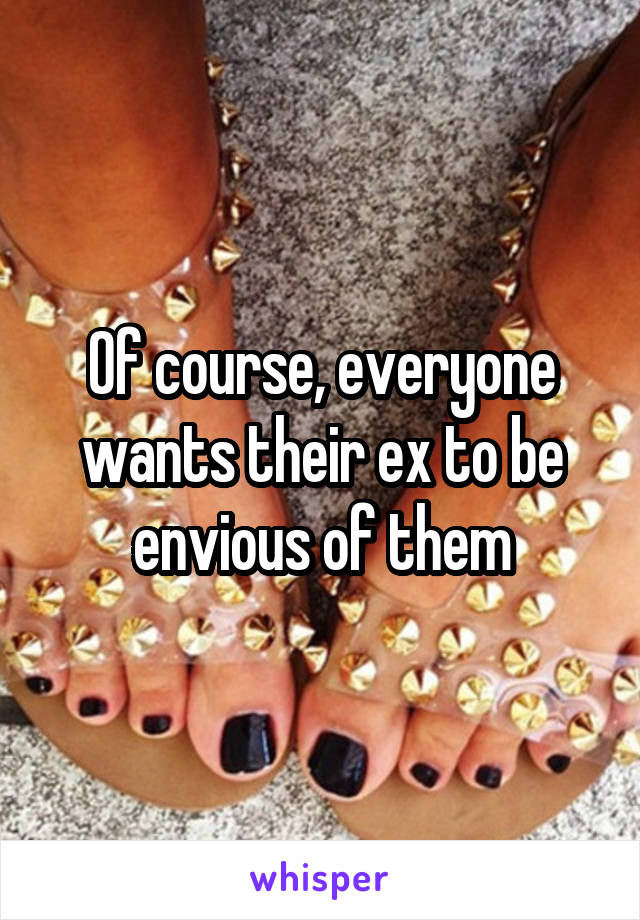 Of course, everyone wants their ex to be envious of them