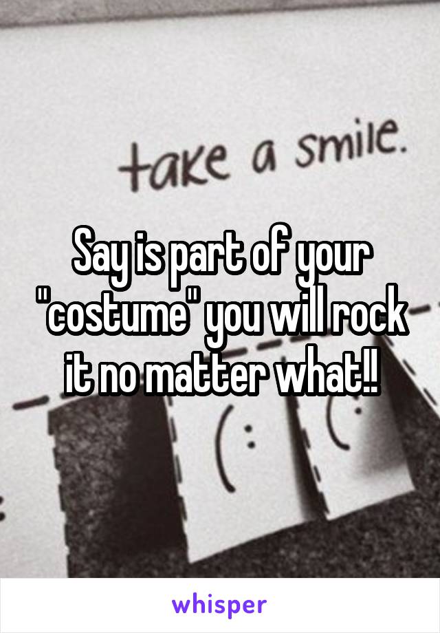 Say is part of your "costume" you will rock it no matter what!!