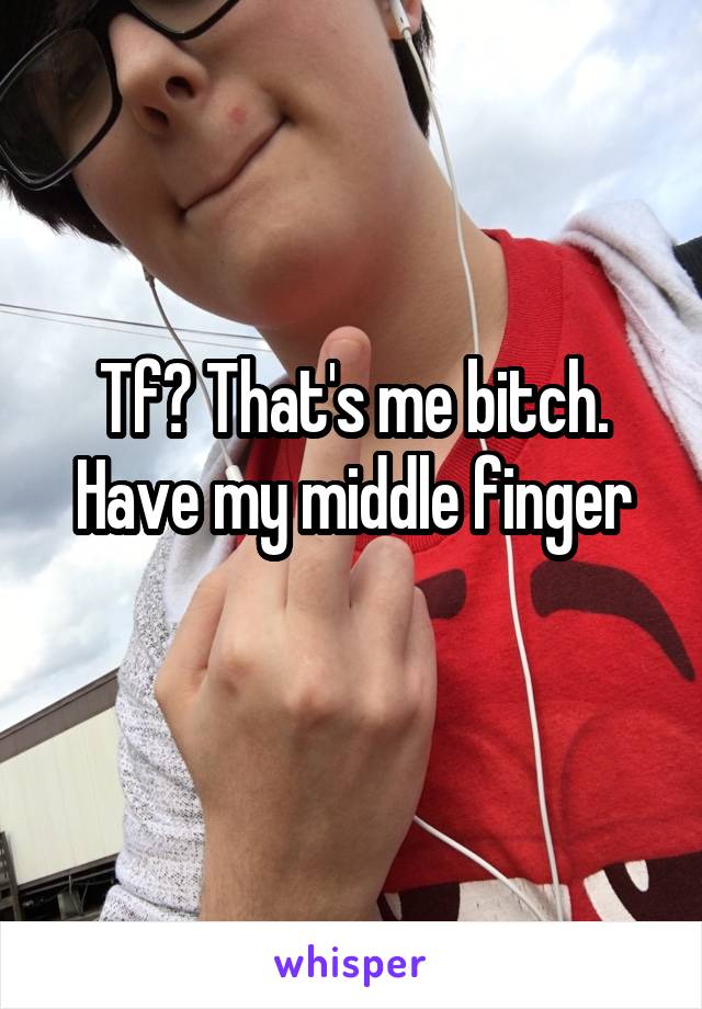 Tf? That's me bitch. Have my middle finger
