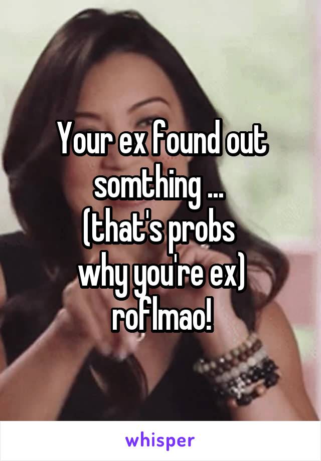 Your ex found out somthing ... 
(that's probs 
why you're ex)
roflmao!