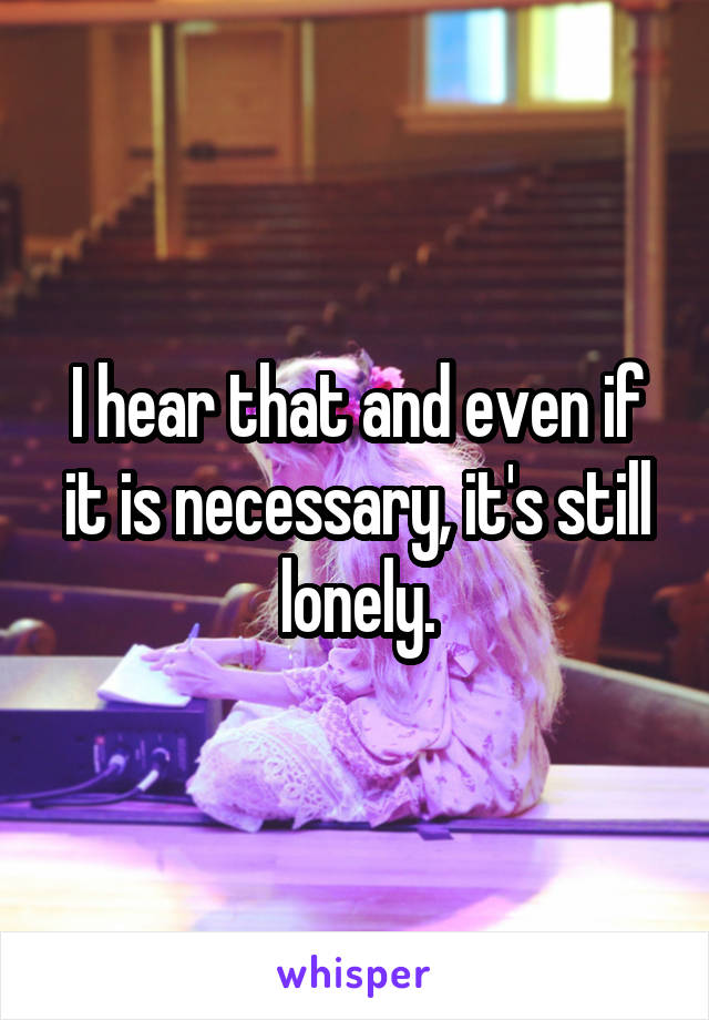 I hear that and even if it is necessary, it's still lonely.