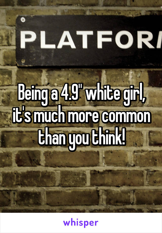 Being a 4.9" white girl, it's much more common than you think!