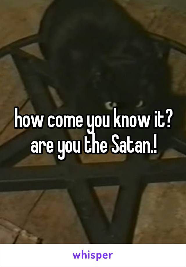 how come you know it?
are you the Satan.!