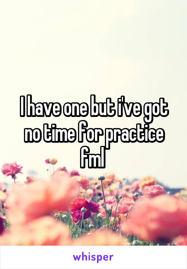 I have one but i've got no time for practice fml 