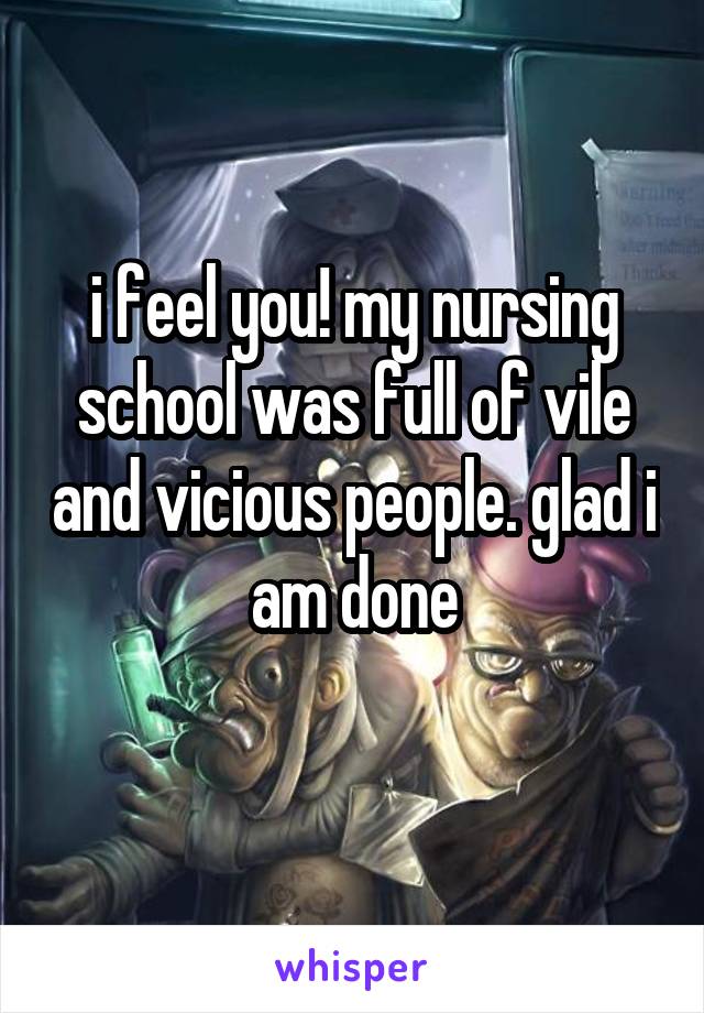 i feel you! my nursing school was full of vile and vicious people. glad i am done

