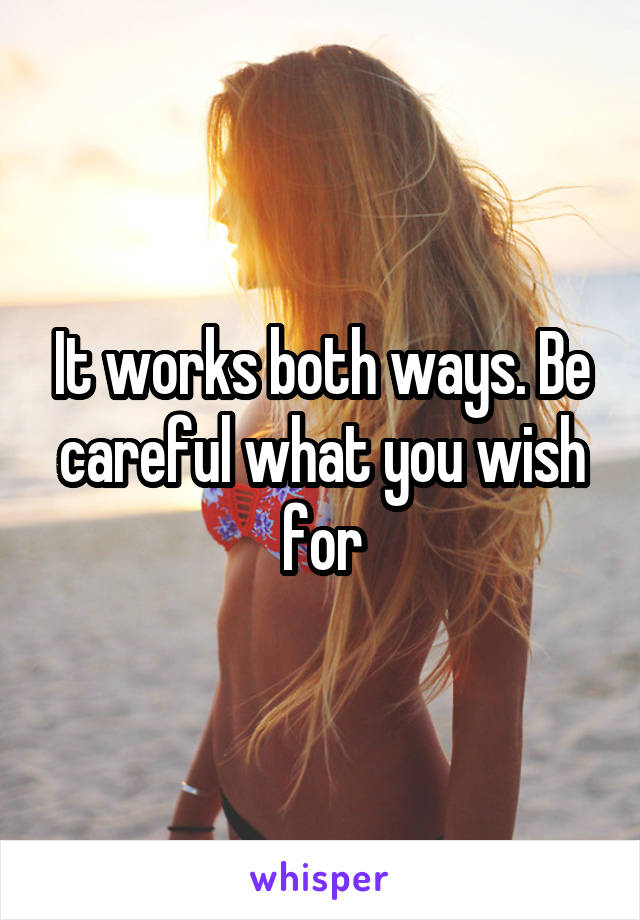 It works both ways. Be careful what you wish for
