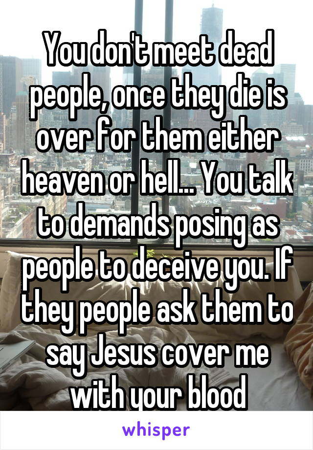 You don't meet dead people, once they die is over for them either heaven or hell... You talk to demands posing as people to deceive you. If they people ask them to say Jesus cover me with your blood