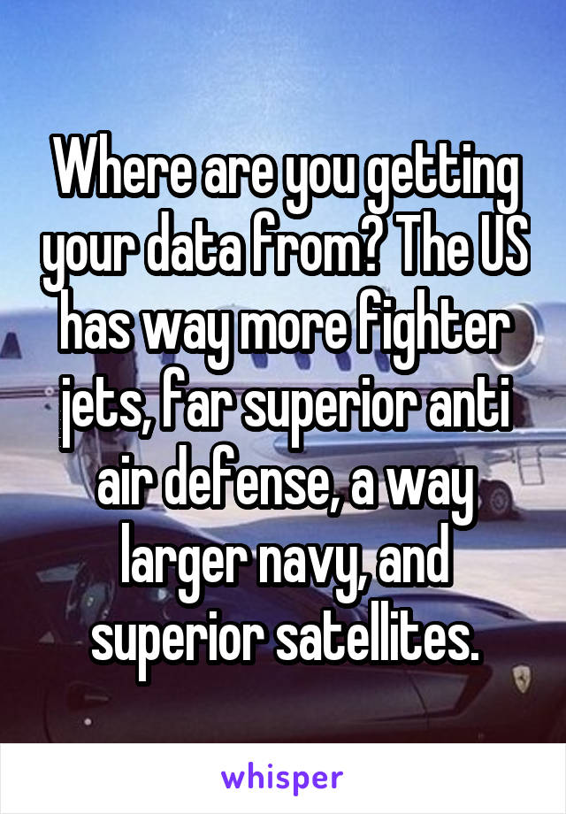 Where are you getting your data from? The US has way more fighter jets, far superior anti air defense, a way larger navy, and superior satellites.