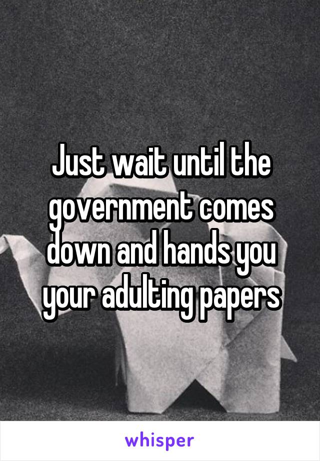 Just wait until the government comes down and hands you your adulting papers