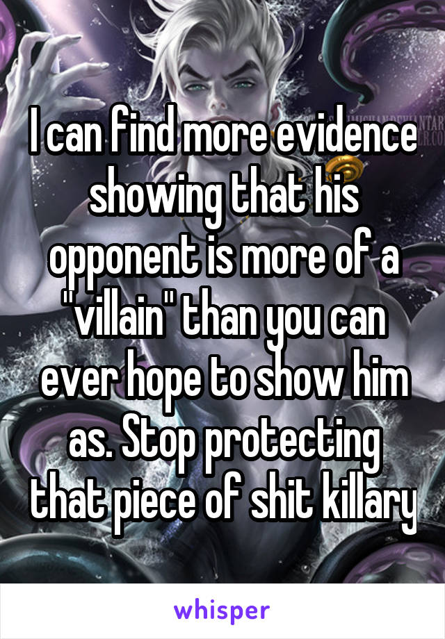 I can find more evidence showing that his opponent is more of a "villain" than you can ever hope to show him as. Stop protecting that piece of shit killary