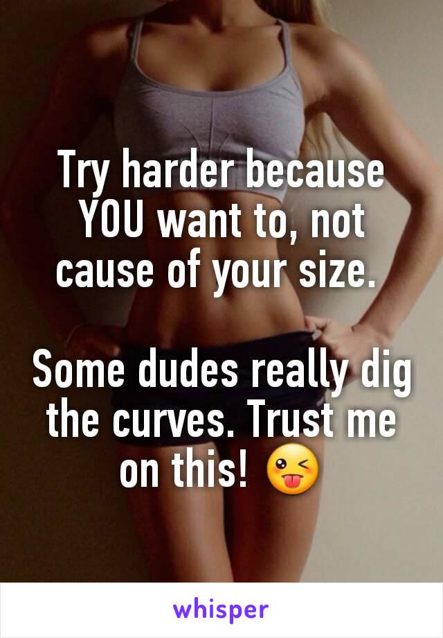 Try harder because YOU want to, not cause of your size. 

Some dudes really dig the curves. Trust me on this! 😜