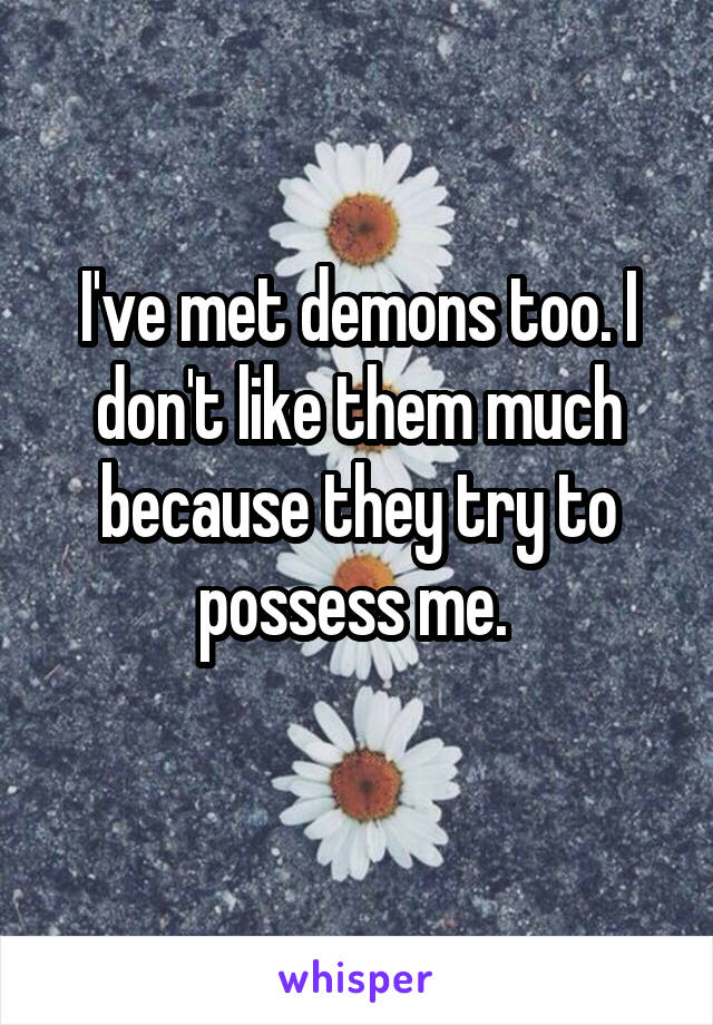 I've met demons too. I don't like them much because they try to possess me. 
