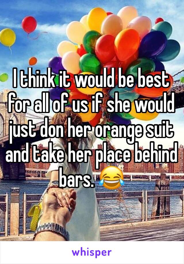 I think it would be best for all of us if she would just don her orange suit and take her place behind bars. 😂