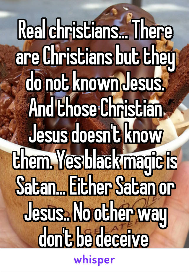 Real christians... There are Christians but they do not known Jesus. And those Christian Jesus doesn't know them. Yes black magic is Satan... Either Satan or Jesus.. No other way don't be deceive 