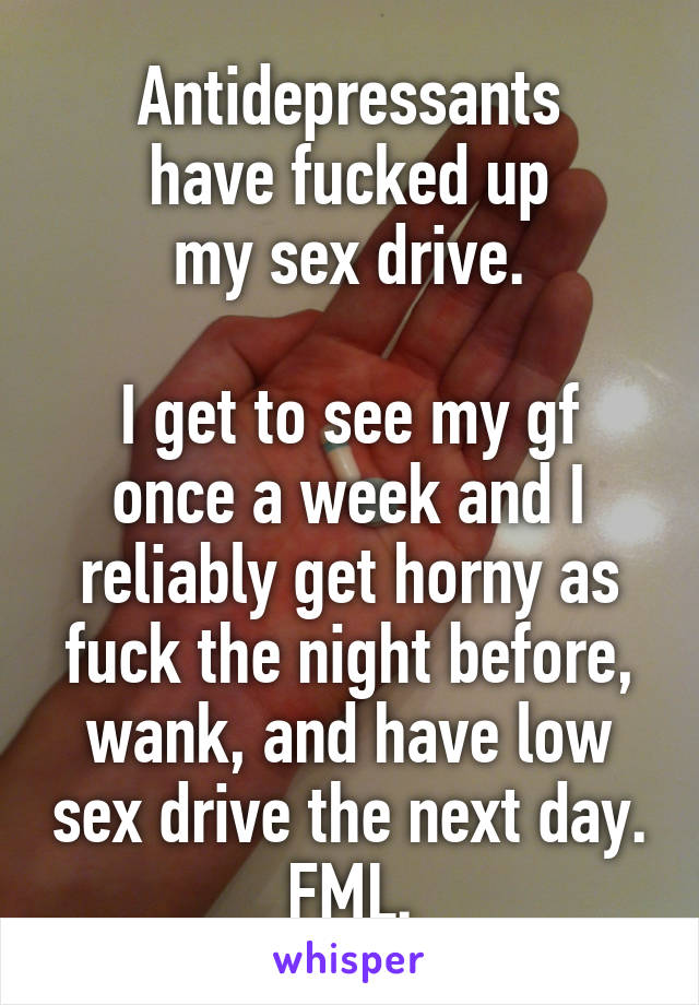 Antidepressants
have fucked up
my sex drive.

I get to see my gf once a week and I reliably get horny as fuck the night before, wank, and have low sex drive the next day. FML.