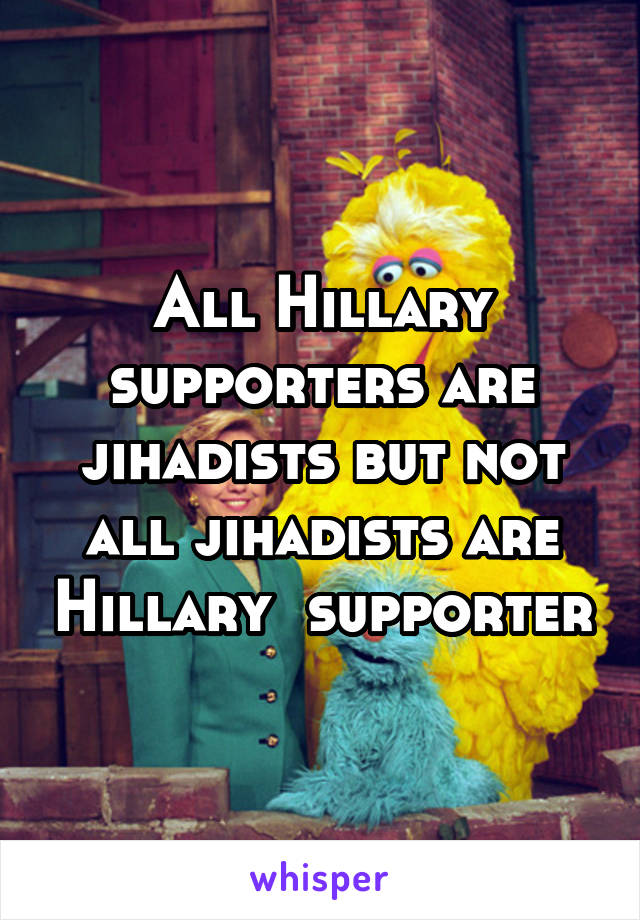 All Hillary supporters are jihadists but not all jihadists are Hillary  supporter