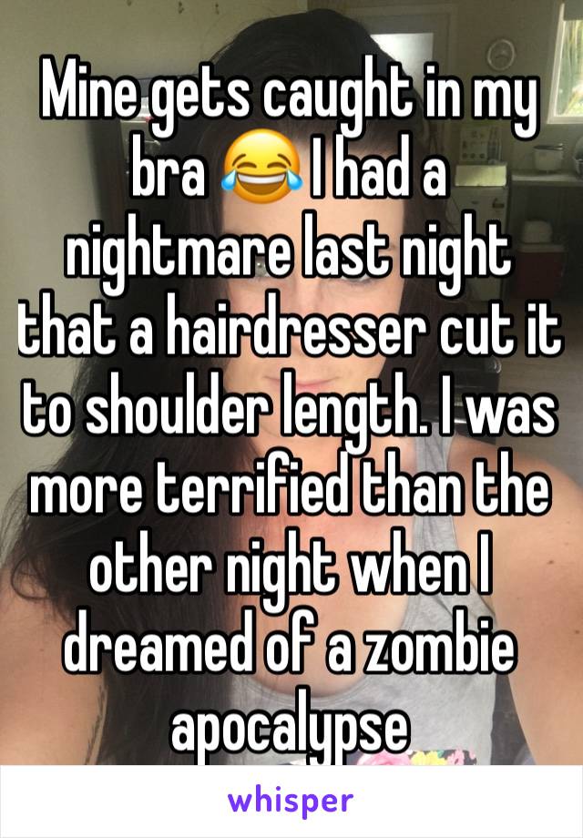 Mine gets caught in my bra 😂 I had a nightmare last night that a hairdresser cut it to shoulder length. I was more terrified than the other night when I dreamed of a zombie apocalypse