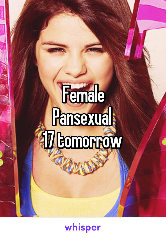 Female
Pansexual 
17 tomorrow 