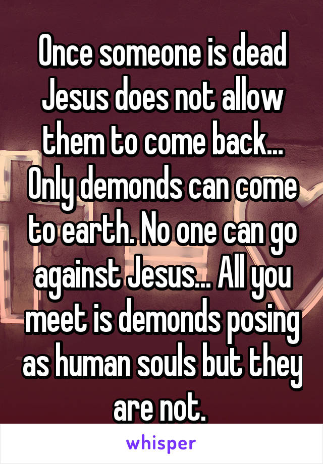 Once someone is dead Jesus does not allow them to come back... Only demonds can come to earth. No one can go against Jesus... All you meet is demonds posing as human souls but they are not. 