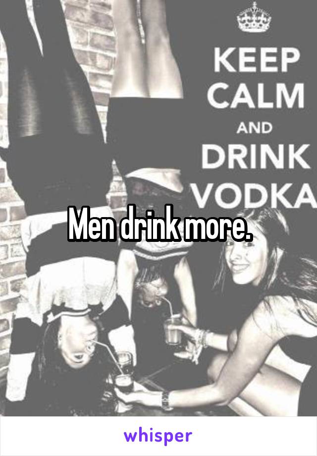 Men drink more.