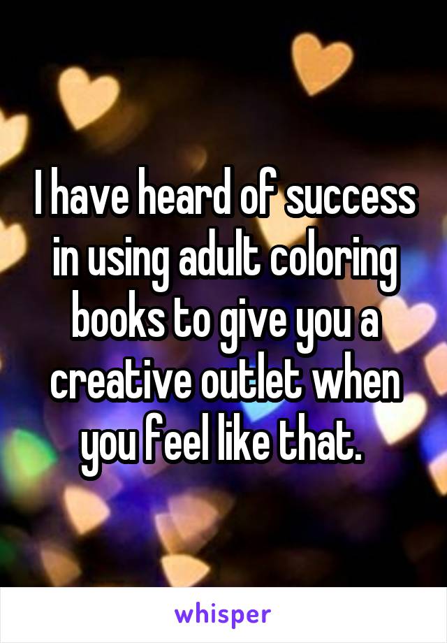 I have heard of success in using adult coloring books to give you a creative outlet when you feel like that. 