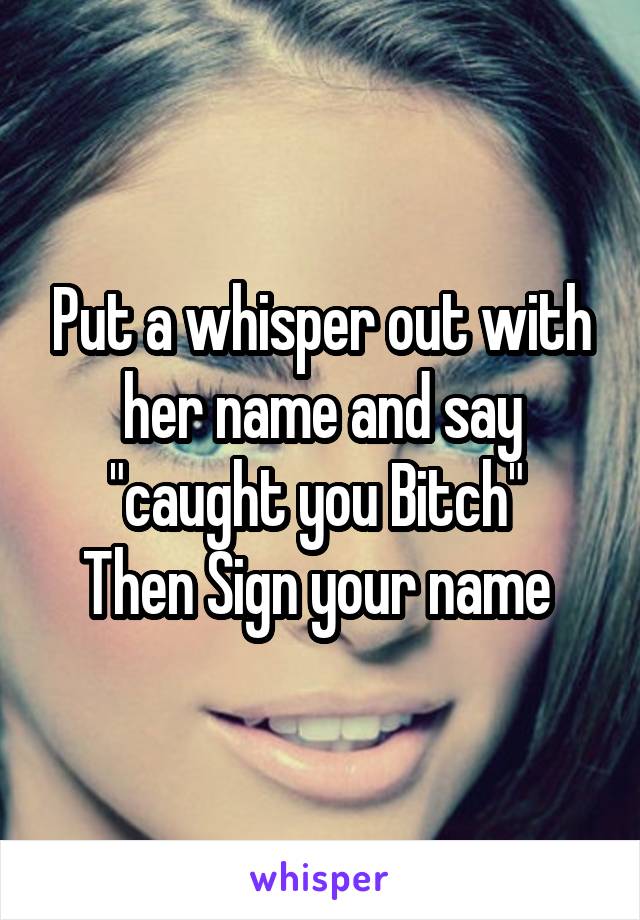 Put a whisper out with her name and say "caught you Bitch" 
Then Sign your name 