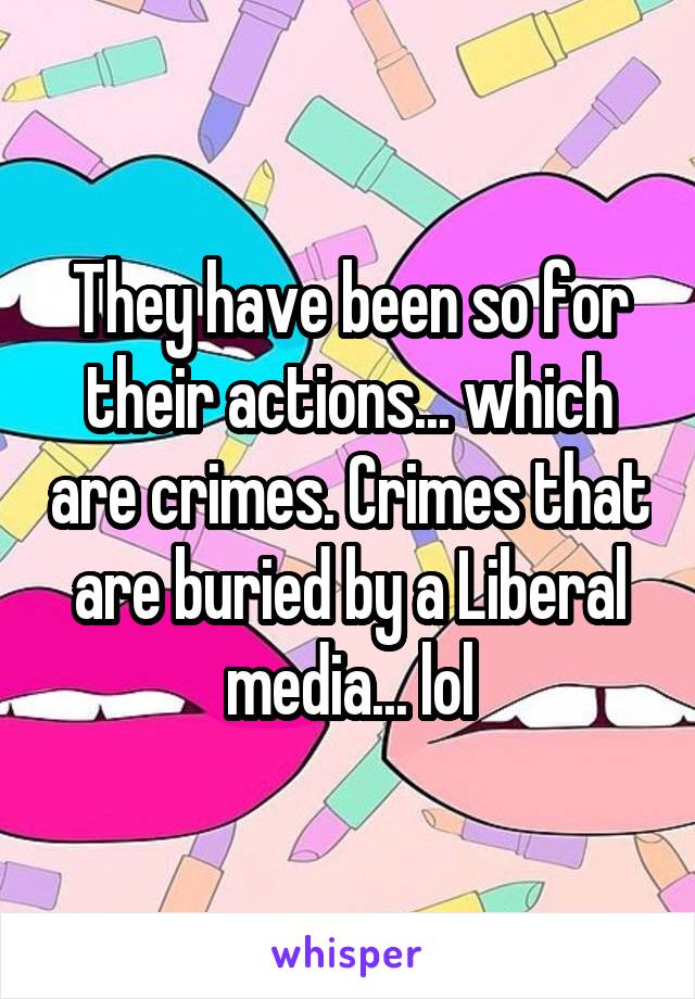 They have been so for their actions... which are crimes. Crimes that are buried by a Liberal media... lol