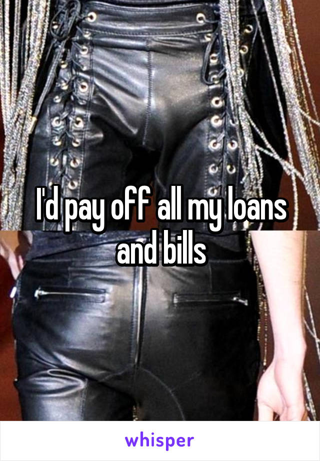 I'd pay off all my loans and bills