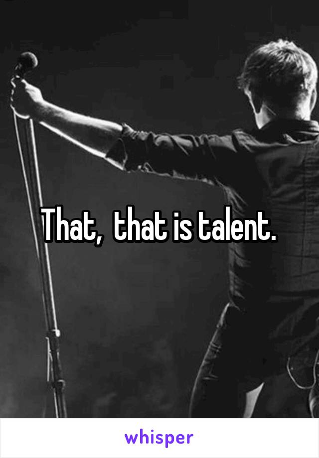 That,  that is talent. 