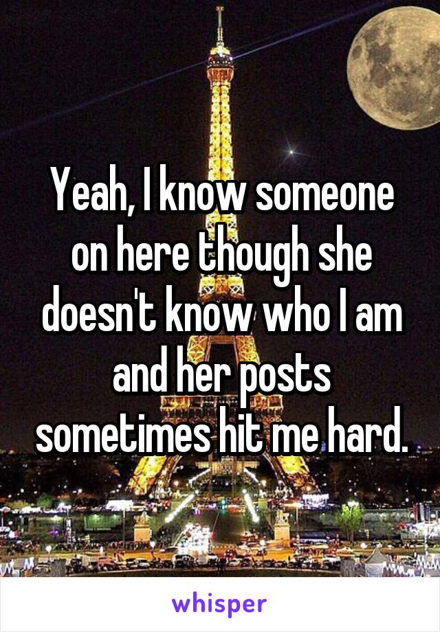 Yeah, I know someone on here though she doesn't know who I am and her posts sometimes hit me hard.