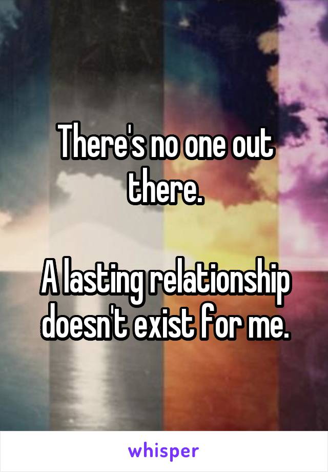 There's no one out there.

A lasting relationship doesn't exist for me.