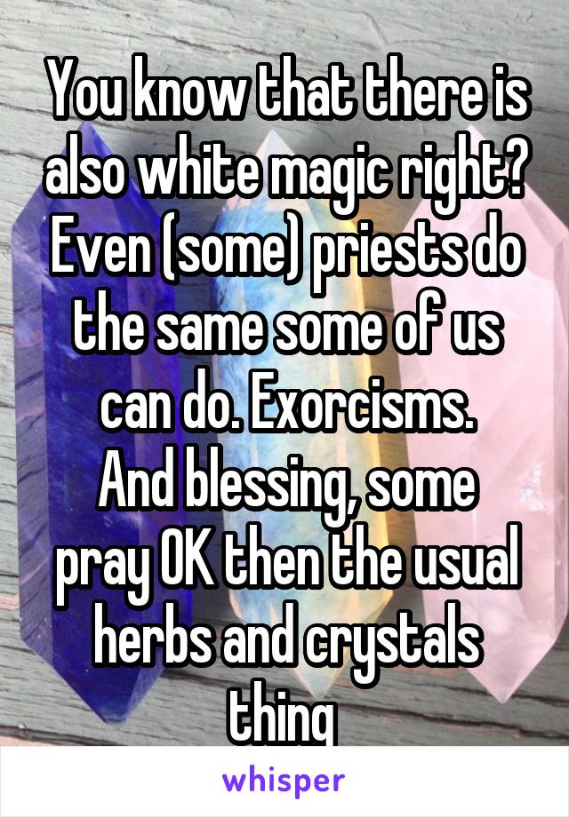 You know that there is also white magic right? Even (some) priests do the same some of us can do. Exorcisms.
And blessing, some pray OK then the usual herbs and crystals thing 