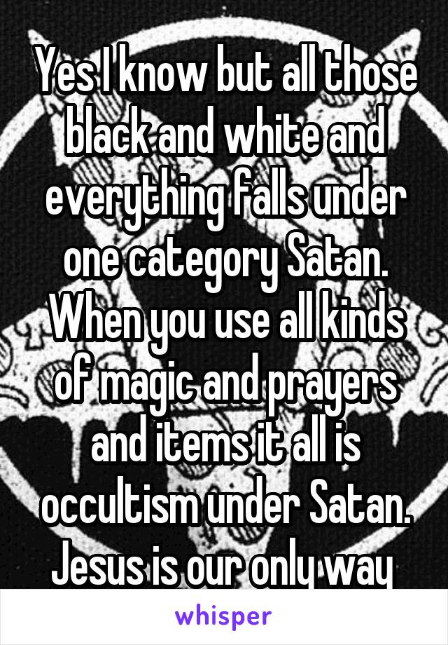 Yes I know but all those black and white and everything falls under one category Satan. When you use all kinds of magic and prayers and items it all is occultism under Satan. Jesus is our only way 