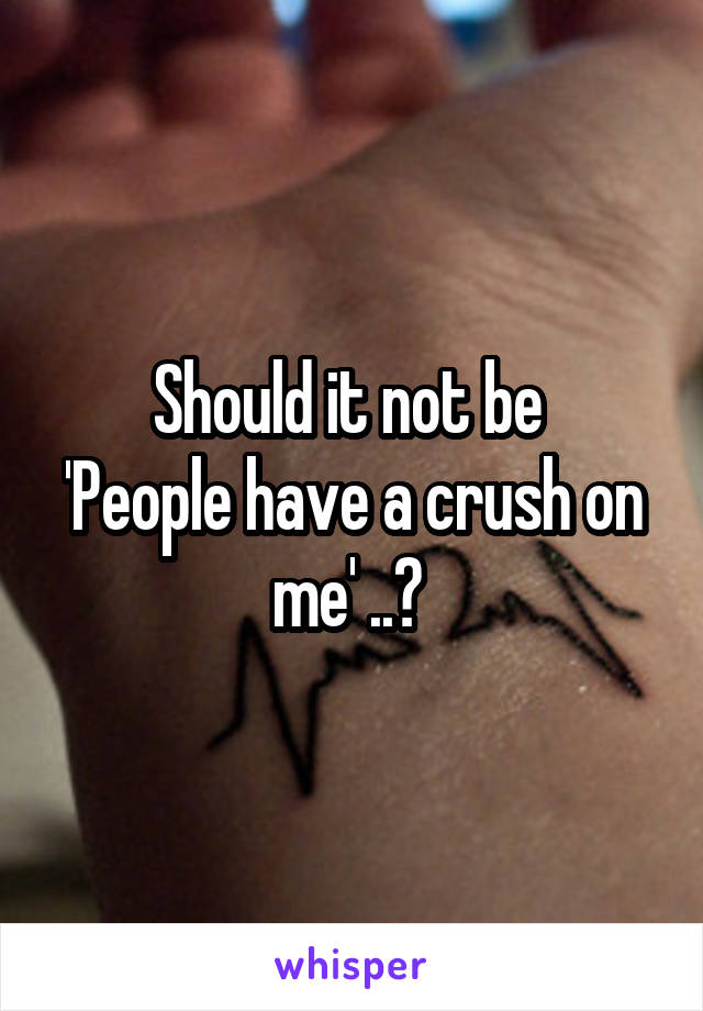 Should it not be 
'People have a crush on me' ..? 