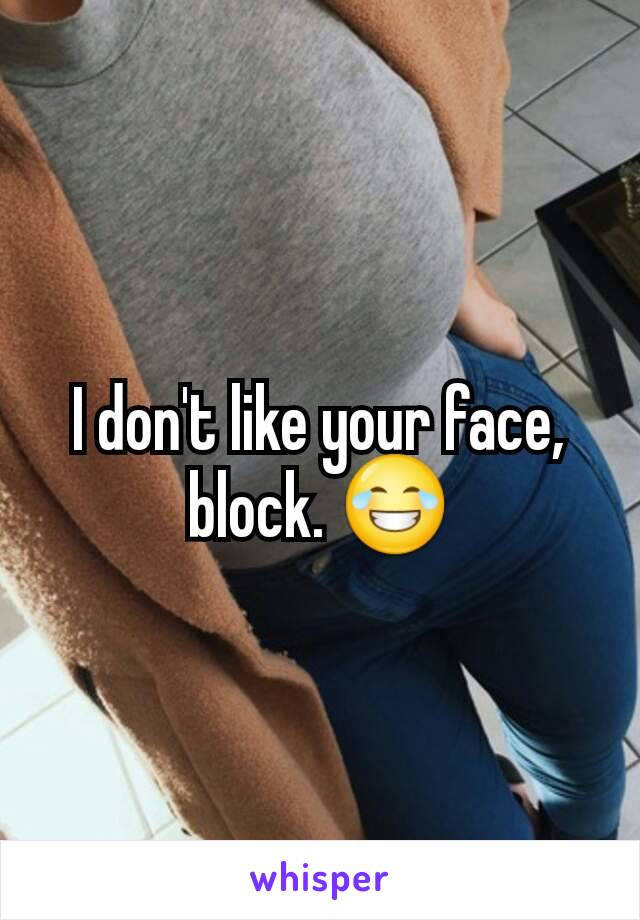 I don't like your face, block. 😂