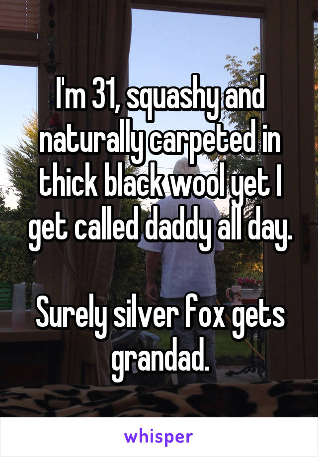 I'm 31, squashy and naturally carpeted in thick black wool yet I get called daddy all day.

Surely silver fox gets grandad.