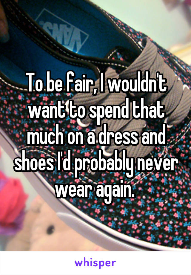 To be fair, I wouldn't want to spend that much on a dress and shoes I'd probably never wear again. 