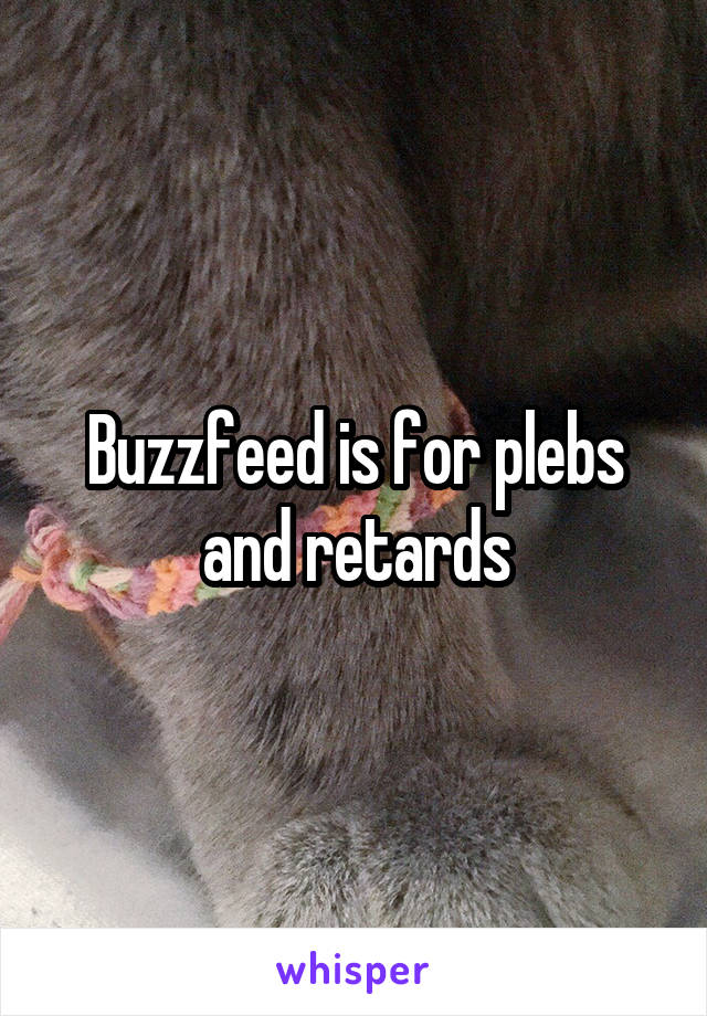 Buzzfeed is for plebs and retards