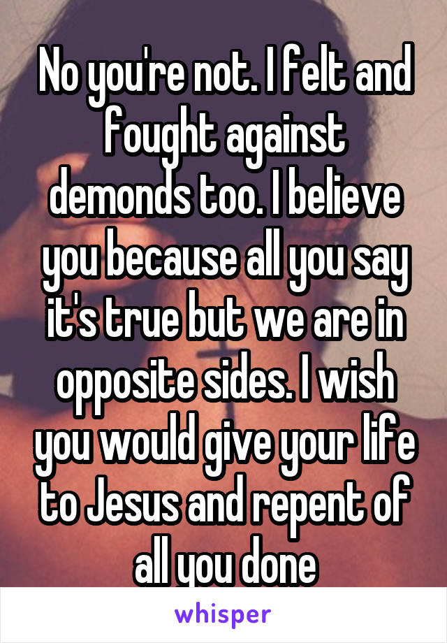 No you're not. I felt and fought against demonds too. I believe you because all you say it's true but we are in opposite sides. I wish you would give your life to Jesus and repent of all you done