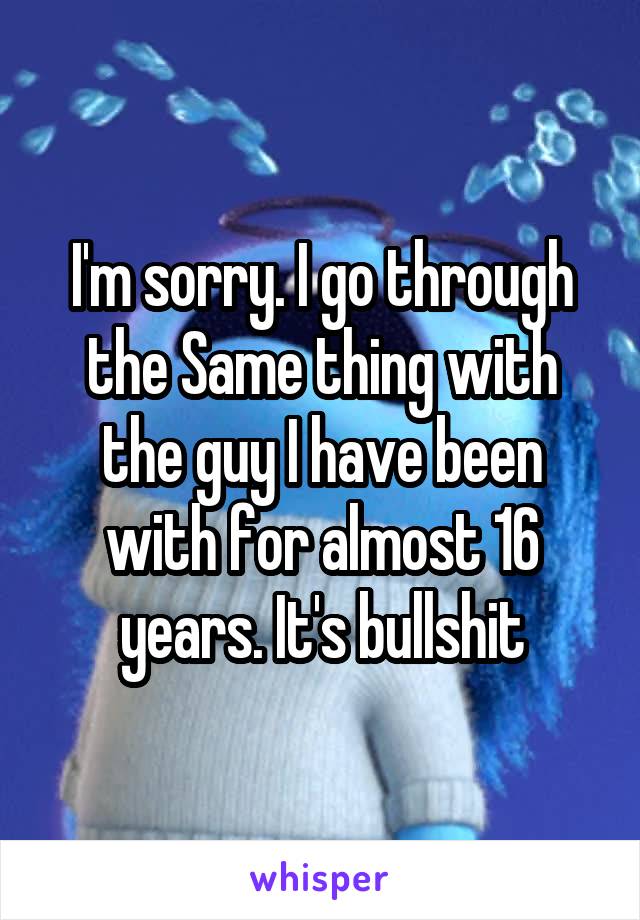 I'm sorry. I go through the Same thing with the guy I have been with for almost 16 years. It's bullshit