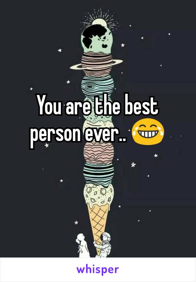 You are the best person ever.. 😂